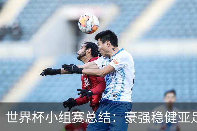 世界杯小组赛总结：豪强稳健亚足联9进2 真正的世界杯才刚开始