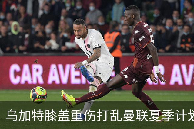 乌加特膝盖重伤打乱曼联夏季计划，FIFA 最高或赔付5857万元