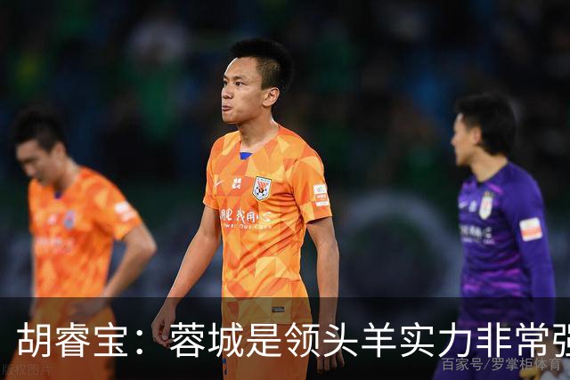 胡睿宝：蓉城是领头羊实力非常强，我们会拿出200%的精神去比赛