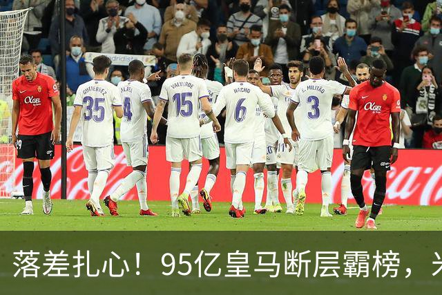 落差扎心！95亿皇马断层霸榜，米兰18.5亿排14，意甲追英超难在哪