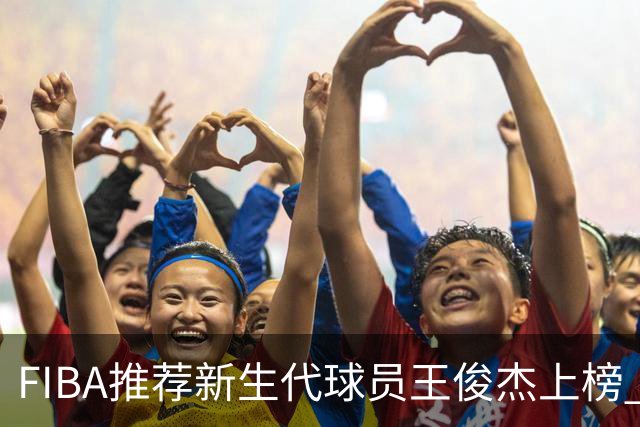 FIBA推荐新生代球员王俊杰上榜 杨瀚森有望成世界级球星