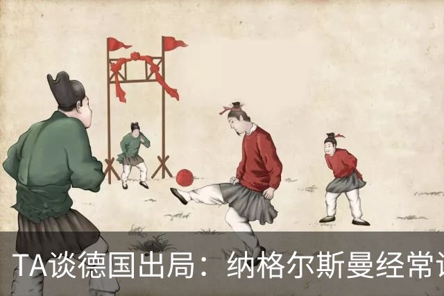 TA谈德国出局：纳格尔斯曼经常说一套做一套，德国队疑似将帅脱节