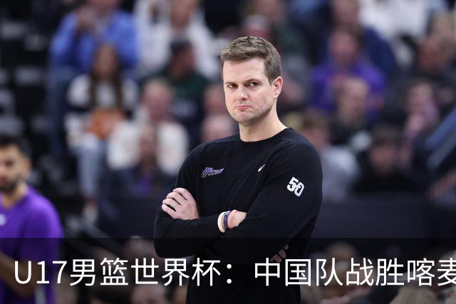 U17男篮世界杯：中国队战胜喀麦隆队
